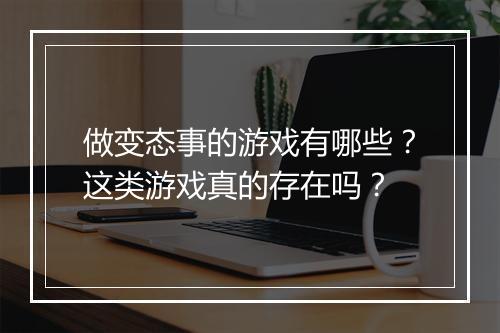 做变态事的游戏有哪些?这类游戏真的存在吗?