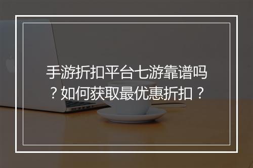 手游折扣平台七游靠谱吗？如何获取最优惠折扣？