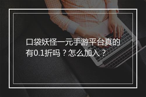 口袋妖怪一元手游平台真的有0.1折吗？怎么加入？