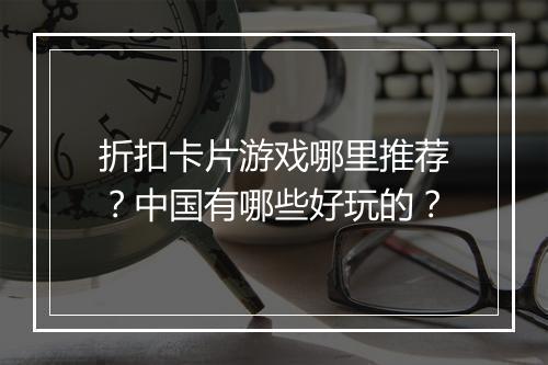 折扣卡片游戏哪里推荐？中国有哪些好玩的？