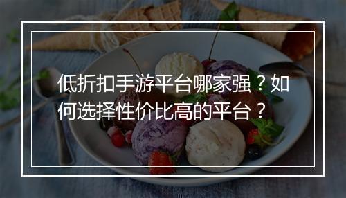 低折扣手游平台哪家强？如何选择性价比高的平台？