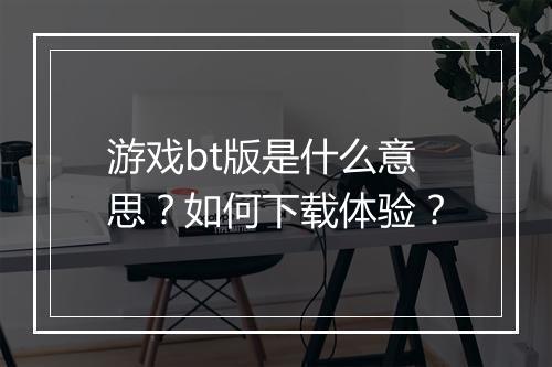 游戏bt版是什么意思？如何下载体验？