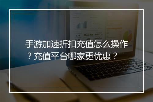 手游加速折扣充值怎么操作?充值平台哪家更优惠?