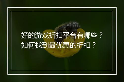 好的游戏折扣平台有哪些?如何找到最优惠的折扣?
