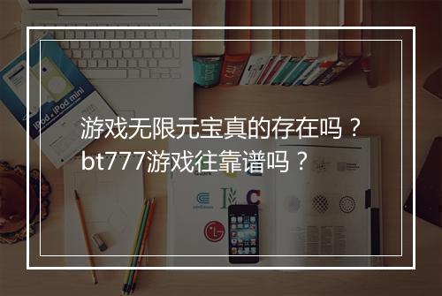 游戏无限元宝真的存在吗？bt777游戏往靠谱吗？