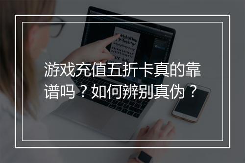 游戏充值五折卡真的靠谱吗?如何辨别真伪?