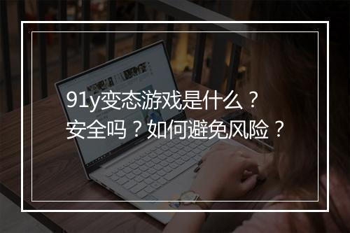 91y变态游戏是什么？安全吗？如何避免风险？
