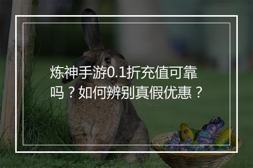 炼神手游0.1折充值可靠吗?如何辨别真假优惠?