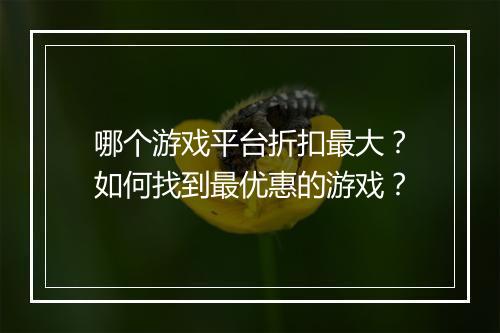 哪个游戏平台折扣最大？如何找到最优惠的游戏？