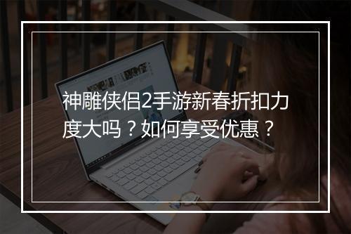 神雕侠侣2手游新春折扣力度大吗？如何享受优惠？