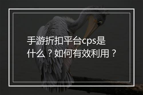 手游折扣平台cps是什么？如何有效利用？