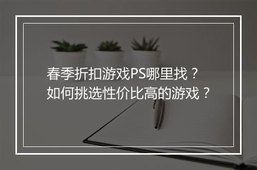 春季折扣游戏PS哪里找？如何挑选性价比高的游戏？