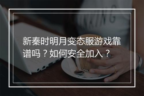 新秦时明月变态服游戏靠谱吗？如何安全加入？