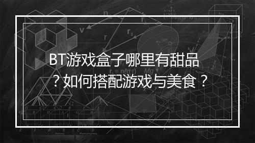 BT游戏盒子哪里有甜品？如何搭配游戏与美食？