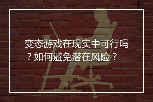 变态游戏在现实中可行吗？如何避免潜在风险？