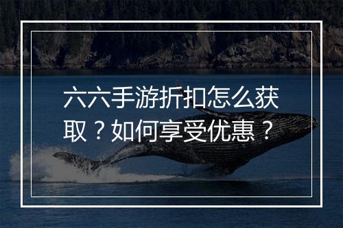 六六手游折扣怎么获取?如何享受优惠?