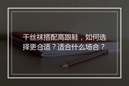 干丝袜搭配高跟鞋，如何选择更合适？适合什么场合？