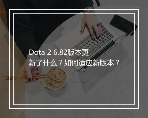 Dota 2 6.82版本更新了什么？如何适应新版本？