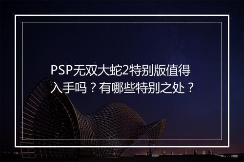 PSP无双大蛇2特别版值得入手吗？有哪些特别之处？