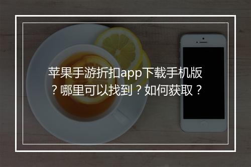 苹果手游折扣app下载手机版？哪里可以找到？如何获取？