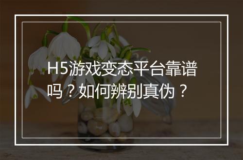 H5游戏变态平台靠谱吗？如何辨别真伪？