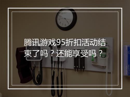 腾讯游戏95折扣活动结束了吗?还能享受吗?