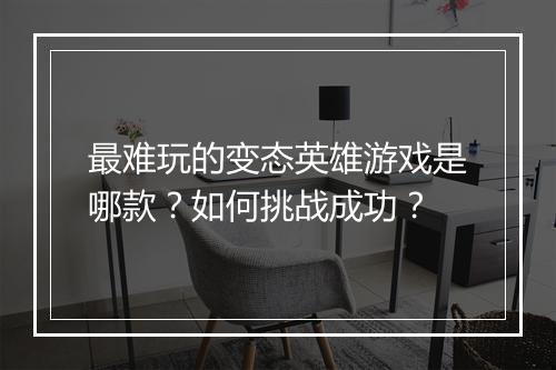 最难玩的变态英雄游戏是哪款？如何挑战成功？