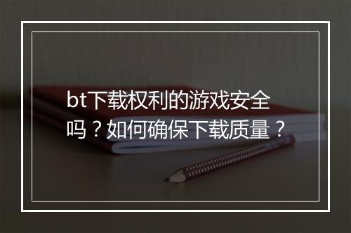 bt下载权利的游戏安全吗？如何确保下载质量？