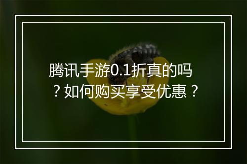 腾讯手游0.1折真的吗？如何购买享受优惠？