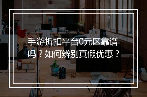 手游折扣平台0元区靠谱吗？如何辨别真假优惠？