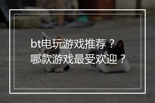 bt电玩游戏推荐?哪款游戏最受欢迎?