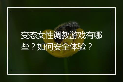 变态女性调教游戏有哪些？如何安全体验？