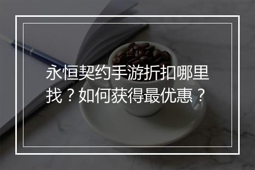 永恒契约手游折扣哪里找？如何获得最优惠？