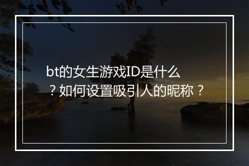 bt的女生游戏ID是什么?如何设置吸引人的昵称?