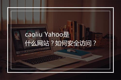 caoliu Yahoo是什么网站?如何安全访问?