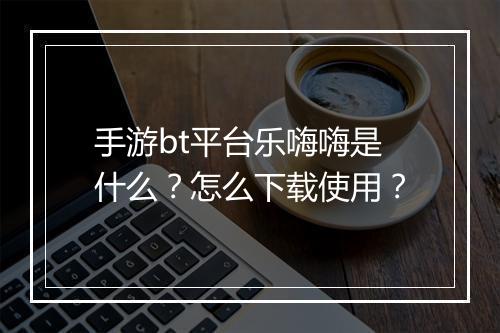 手游bt平台乐嗨嗨是什么?怎么下载使用?