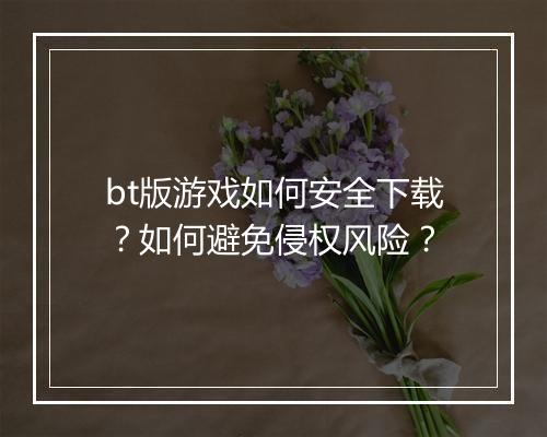 bt版游戏如何安全下载?如何避免侵权风险?