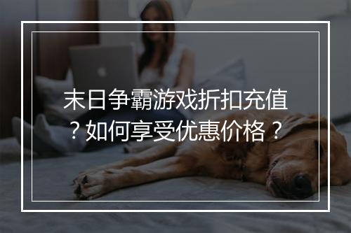 末日争霸游戏折扣充值？如何享受优惠价格？