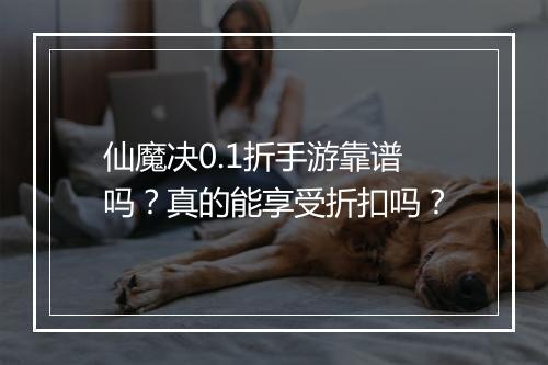 仙魔决0.1折手游靠谱吗？真的能享受折扣吗？