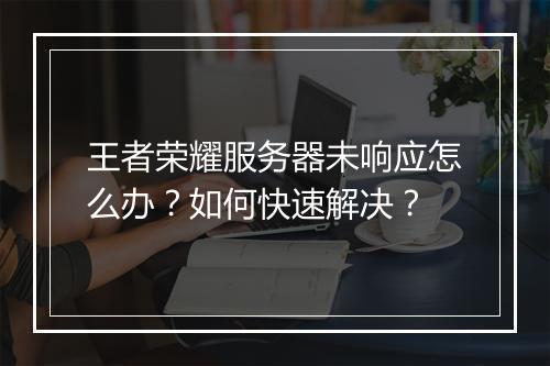 王者荣耀服务器未响应怎么办？如何快速解决？