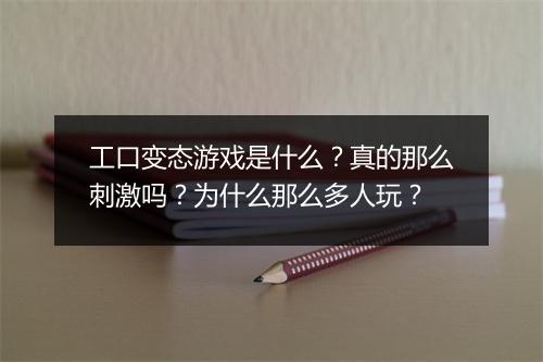 工口变态游戏是什么?真的那么刺激吗?为什么那么多人玩?