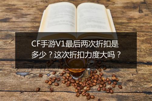 CF手游V1最后两次折扣是多少?这次折扣力度大吗?