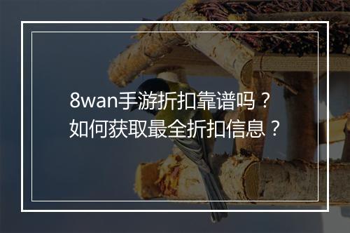 8wan手游折扣靠谱吗?如何获取最全折扣信息?