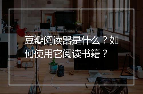 豆瓣阅读器是什么？如何使用它阅读书籍？