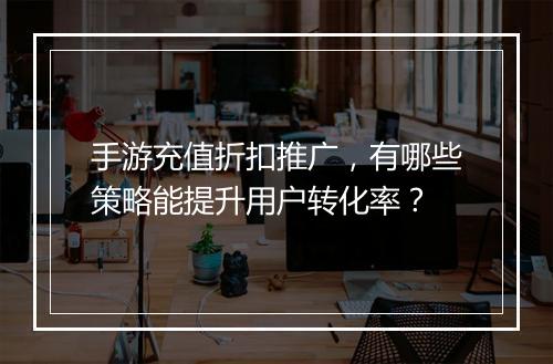 手游充值折扣推广,有哪些策略能提升用户转化率?