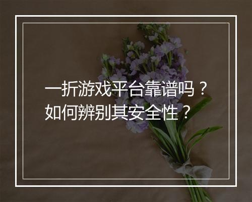 一折游戏平台靠谱吗?如何辨别其安全性?