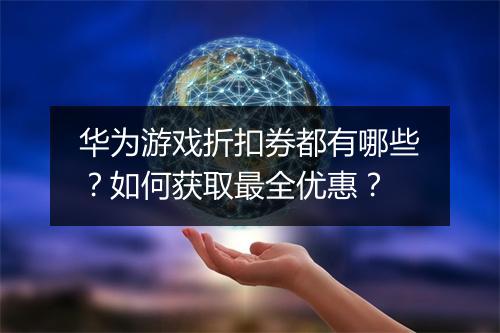 华为游戏折扣券都有哪些？如何获取最全优惠？