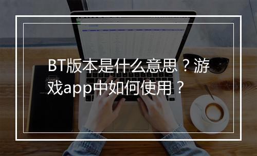 BT版本是什么意思？游戏app中如何使用？