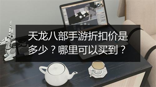 天龙八部手游折扣价是多少?哪里可以买到?