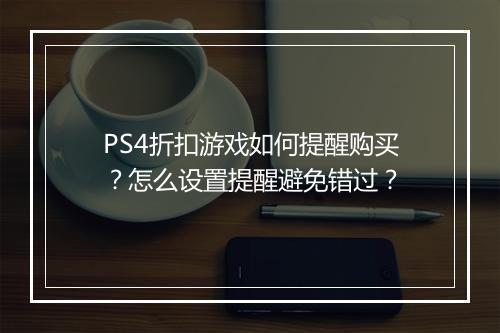 PS4折扣游戏如何提醒购买？怎么设置提醒避免错过？